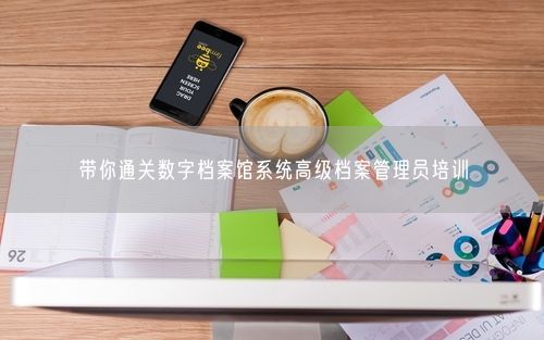 带你通关数字档案馆系统高级档案管理员培训