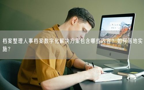 档案整理人事档案数字化解决方案包含哪些内容？如何落地实施？