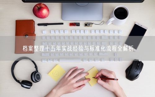 档案整理十五年实战经验与标准化流程全解析