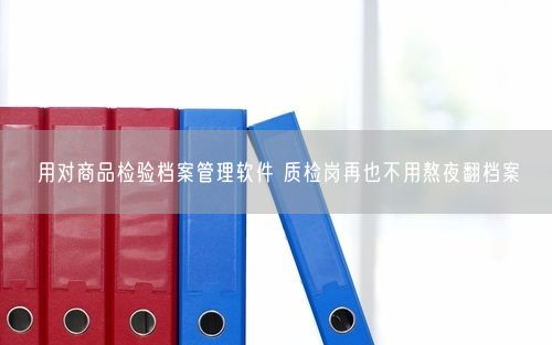 用对商品检验档案管理软件 质检岗再也不用熬夜翻档案