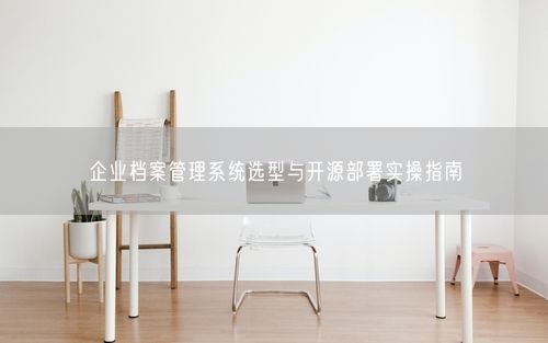 企业档案管理系统选型与开源部署实操指南