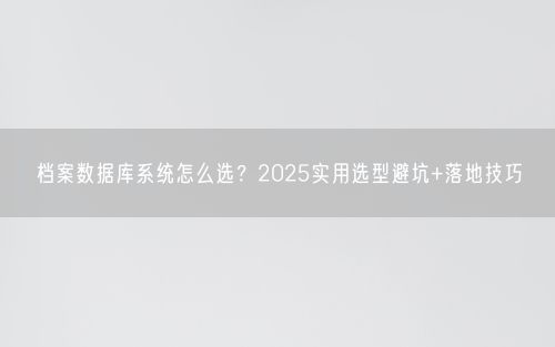 档案数据库系统怎么选？2025实用选型避坑+落地技巧