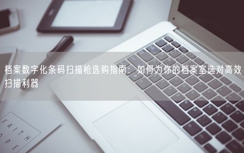 档案数字化条码扫描枪选购指南：如何为你的档案室选对高效扫描利器