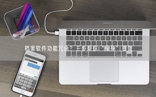 档案软件功能冗余？三步帮你“瘦身”提效