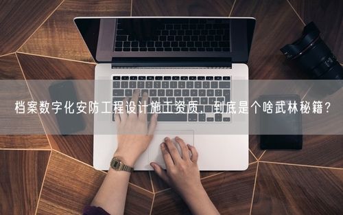 档案数字化安防工程设计施工资质，到底是个啥武林秘籍？