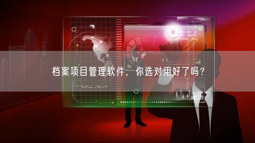 档案项目管理软件，你选对用好了吗？