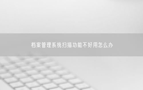 档案管理系统扫描功能不好用怎么办