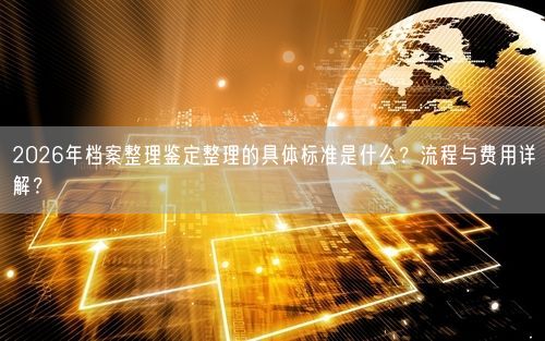 2026年档案整理鉴定整理的具体标准是什么？流程与费用详解？
