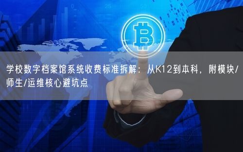 学校数字档案馆系统收费标准拆解：从K12到本科，附模块/师生/运维核心避坑点