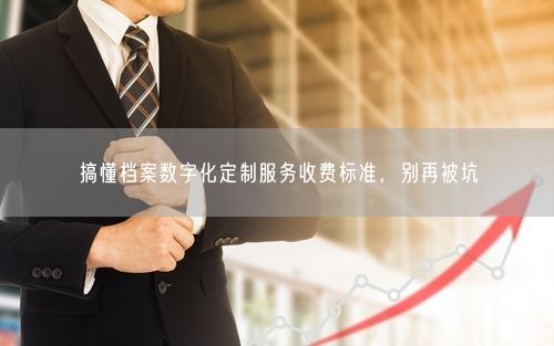 搞懂档案数字化定制服务收费标准，别再被坑
