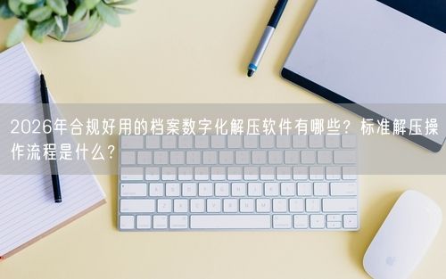2026年合规好用的档案数字化解压软件有哪些？标准解压操作流程是什么？