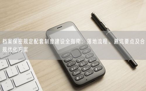 档案保密规定配套制度建设全指南：落地流程、避坑要点及合规优化方案