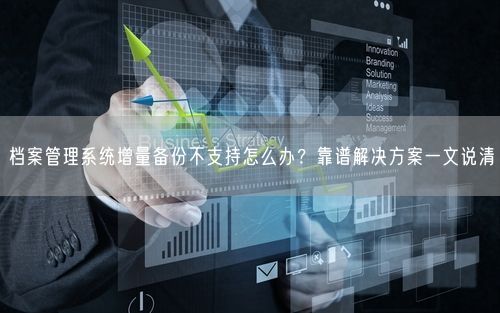 档案管理系统增量备份不支持怎么办？靠谱解决方案一文说清