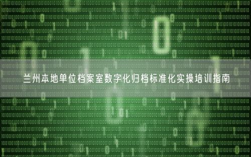 兰州本地单位档案室数字化归档标准化实操培训指南