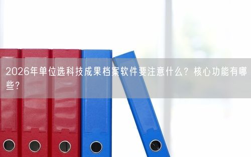2026年单位选科技成果档案软件要注意什么？核心功能有哪些？