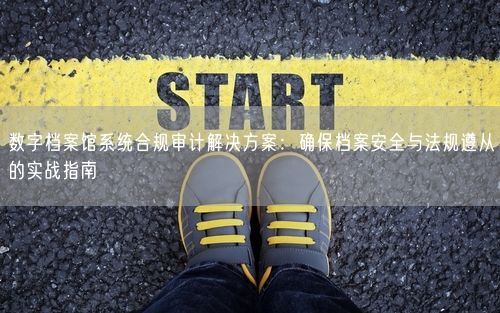 数字档案馆系统合规审计解决方案：确保档案安全与法规遵从的实战指南