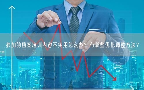 参加的档案培训内容不实用怎么办？有哪些优化调整方法？