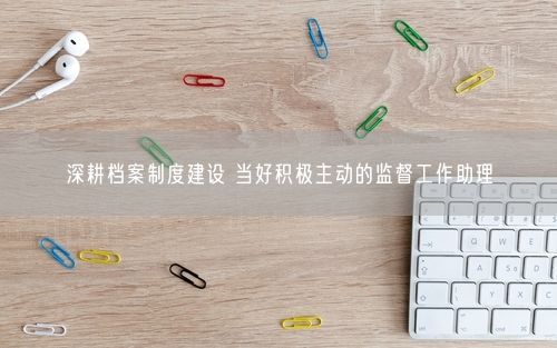 深耕档案制度建设 当好积极主动的监督工作助理