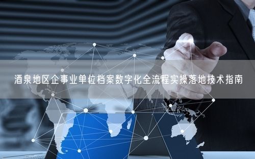 酒泉地区企事业单位档案数字化全流程实操落地技术指南