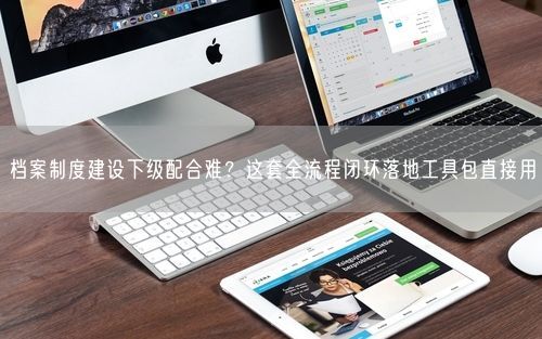 档案制度建设下级配合难？这套全流程闭环落地工具包直接用