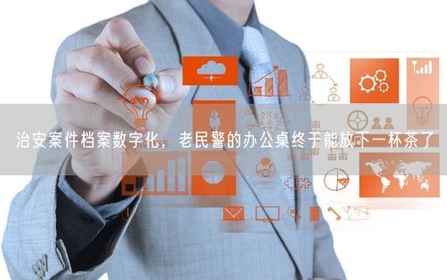 治安案件档案数字化，老民警的办公桌终于能放下一杯茶了