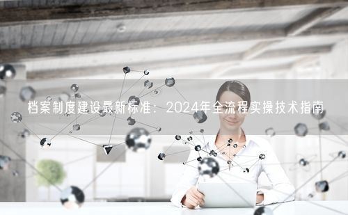 档案制度建设最新标准：2024年全流程实操技术指南