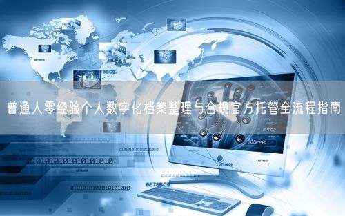 普通人零经验个人数字化档案整理与合规官方托管全流程指南