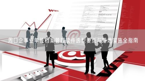 周口企事业单位档案管理软件选型要点与落地实施全指南