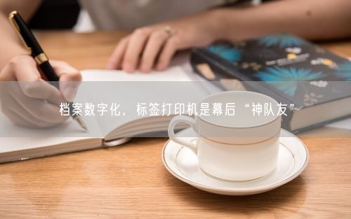 档案数字化，标签打印机是幕后“神队友”