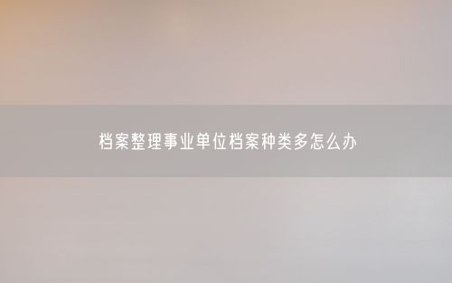 档案整理事业单位档案种类多怎么办