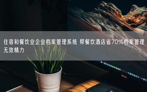住宿和餐饮业企业档案管理系统 帮餐饮酒店省70%档案管理无效精力
