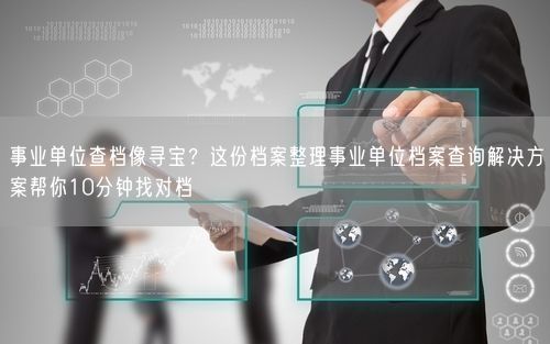 事业单位查档像寻宝？这份档案整理事业单位档案查询解决方案帮你10分钟找对档