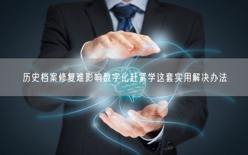 历史档案修复难影响数字化赶紧学这套实用解决办法