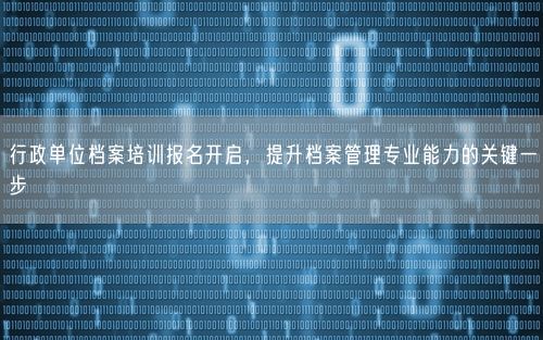 行政单位档案培训报名开启，提升档案管理专业能力的关键一步