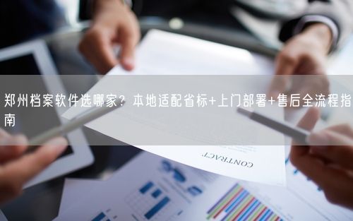 郑州档案软件选哪家？本地适配省标+上门部署+售后全流程指南