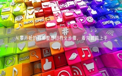 从零开始的档案整理归档全步骤，看完就能上手