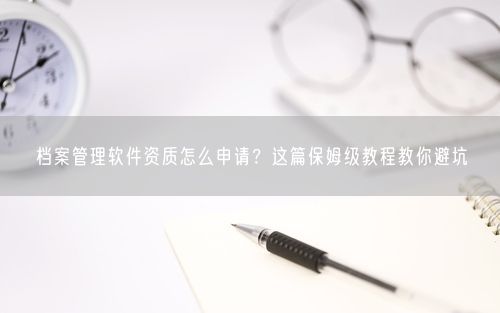 档案管理软件资质怎么申请？这篇保姆级教程教你避坑