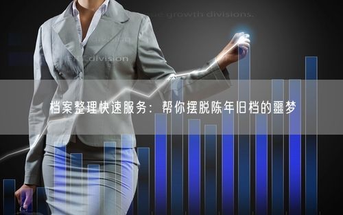 档案整理快速服务：帮你摆脱陈年旧档的噩梦