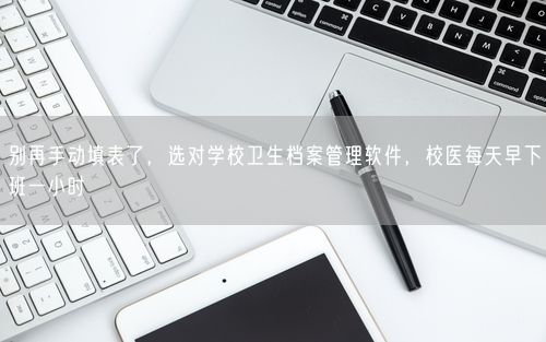 别再手动填表了，选对学校卫生档案管理软件，校医每天早下班一小时