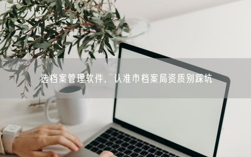 选档案管理软件，认准市档案局资质别踩坑