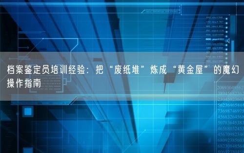 档案鉴定员培训经验：把“废纸堆”炼成“黄金屋”的魔幻操作指南