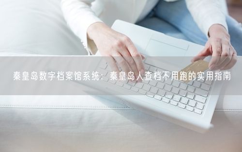 秦皇岛数字档案馆系统：秦皇岛人查档不用跑的实用指南