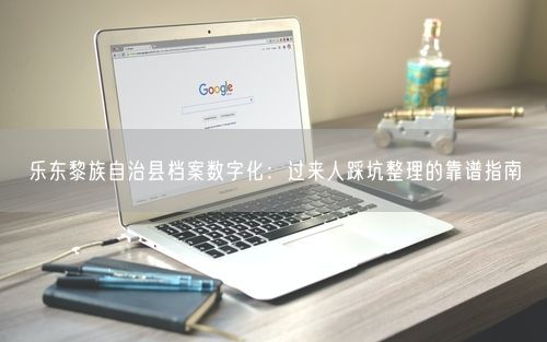 乐东黎族自治县档案数字化：过来人踩坑整理的靠谱指南