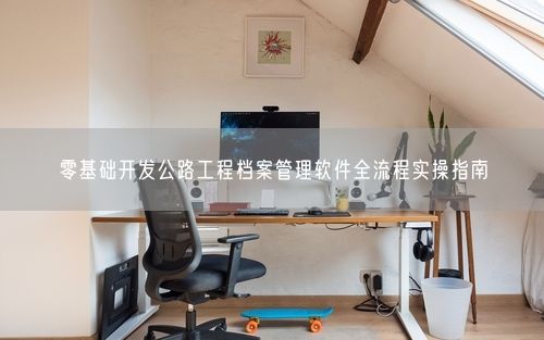 零基础开发公路工程档案管理软件全流程实操指南