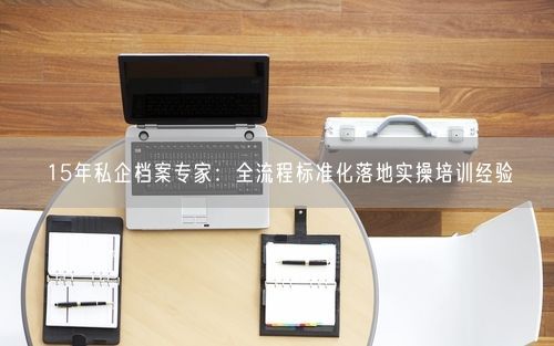 15年私企档案专家：全流程标准化落地实操培训经验