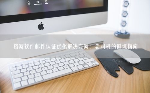档案软件邮件认证优化解决方案：老司机的避坑指南