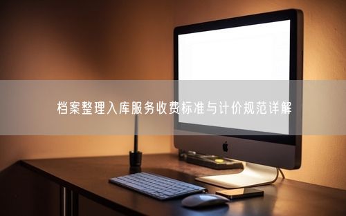 档案整理入库服务收费标准与计价规范详解