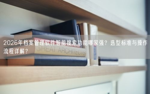 2026年档案管理软件智能搜索功能哪家强？选型标准与操作流程详解？