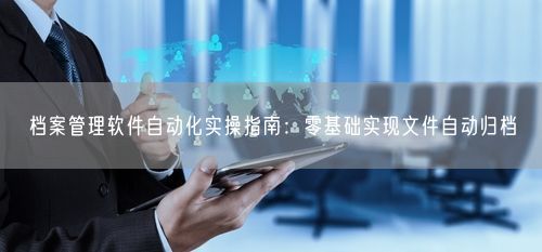 档案管理软件自动化实操指南：零基础实现文件自动归档