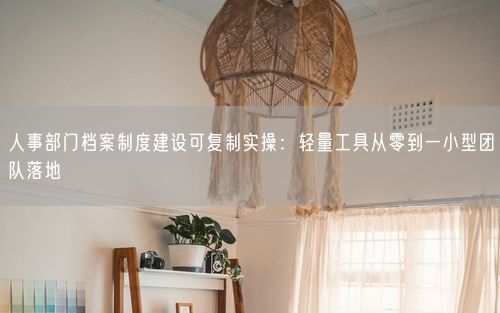 人事部门档案制度建设可复制实操：轻量工具从零到一小型团队落地